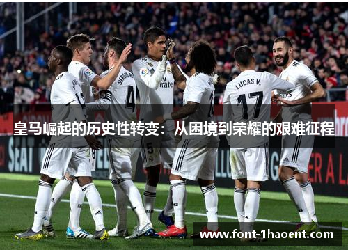 皇马崛起的历史性转变:从困境到荣耀的艰难征程 皇马崛起的历史性转变:从困境到荣耀的艰难征程