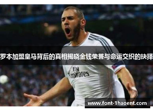 罗本加盟皇马背后的真相揭晓金钱荣誉与命运交织的抉择 罗本加盟皇马背后的真相揭晓金钱荣誉与命运交织的抉择