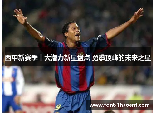 西甲新赛季十大潜力新星盘点 勇攀顶峰的未来之星