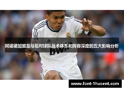 阿诺德加盟皇马后对球队战术体系和阵容深度的五大影响分析 阿诺德加盟皇马后对球队战术体系和阵容深度的五大影响分析