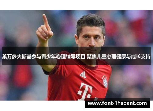 莱万多夫斯基参与青少年心理辅导项目 聚焦儿童心理健康与成长支持 莱万多夫斯基参与青少年心理辅导项目 聚焦儿童心理健康与成长支持