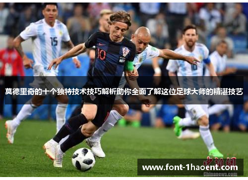 莫德里奇的十个独特技术技巧解析助你全面了解这位足球大师的精湛技艺