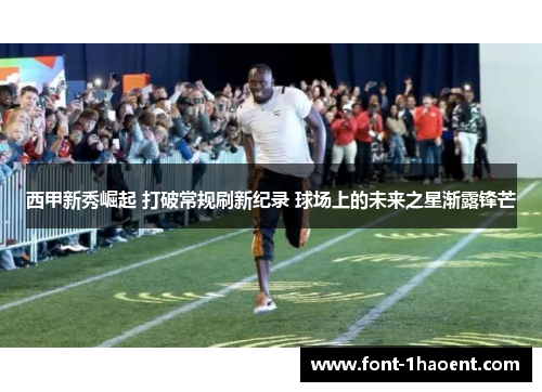 西甲新秀崛起 打破常规刷新纪录 球场上的未来之星渐露锋芒 西甲新秀崛起 打破常规刷新纪录 球场上的未来之星渐露锋芒