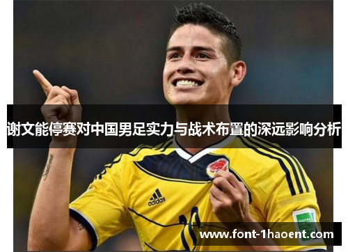 谢文能停赛对中国男足实力与战术布置的深远影响分析 谢文能停赛对中国男足实力与战术布置的深远影响分析