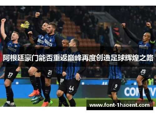 阿根廷豪门能否重返巅峰再度创造足球辉煌之路 阿根廷豪门能否重返巅峰再度创造足球辉煌之路