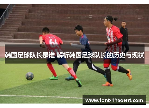 韩国足球队长是谁 解析韩国足球队长的历史与现状 韩国足球队长是谁 解析韩国足球队长的历史与现状