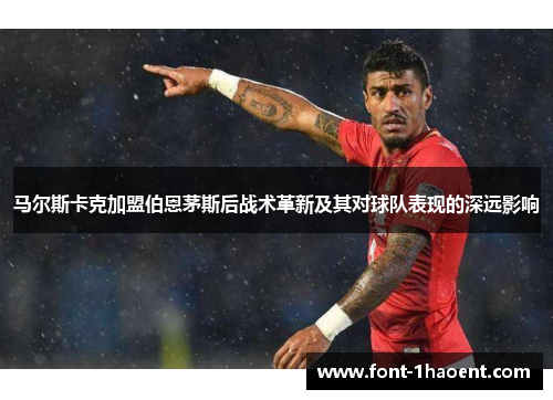 马尔斯卡克加盟伯恩茅斯后战术革新及其对球队表现的深远影响 马尔斯卡克加盟伯恩茅斯后战术革新及其对球队表现的深远影响
