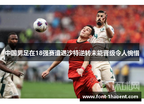 中国男足在18强赛遭遇沙特逆转未能晋级令人惋惜