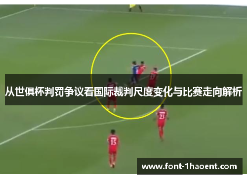 从世俱杯判罚争议看国际裁判尺度变化与比赛走向解析